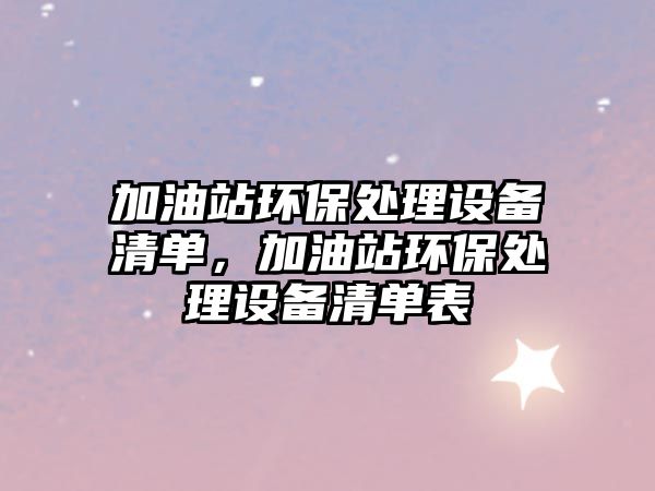 加油站環(huán)保處理設(shè)備清單，加油站環(huán)保處理設(shè)備清單表