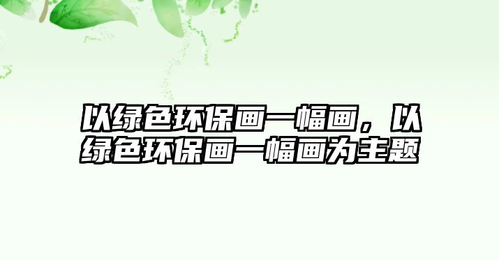 以綠色環(huán)保畫一幅畫，以綠色環(huán)保畫一幅畫為主題