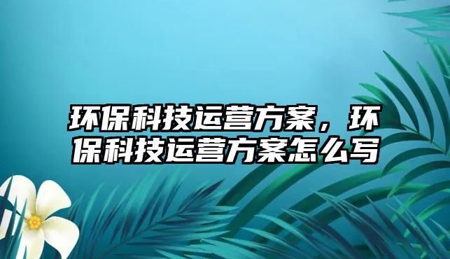 環(huán)保科技運(yùn)營(yíng)方案，環(huán)?？萍歼\(yùn)營(yíng)方案怎么寫