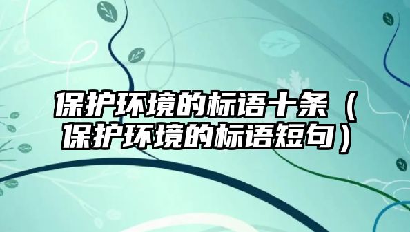 保護(hù)環(huán)境的標(biāo)語十條（保護(hù)環(huán)境的標(biāo)語短句）