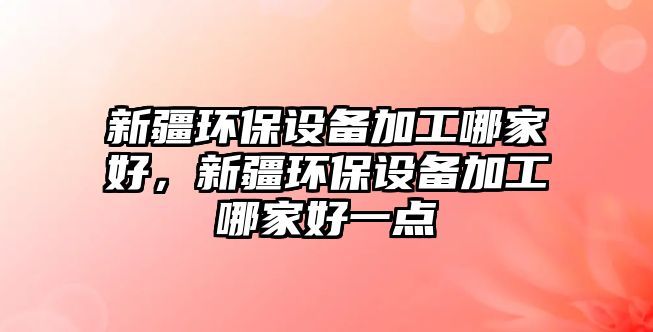 新疆環(huán)保設(shè)備加工哪家好，新疆環(huán)保設(shè)備加工哪家好一點(diǎn)