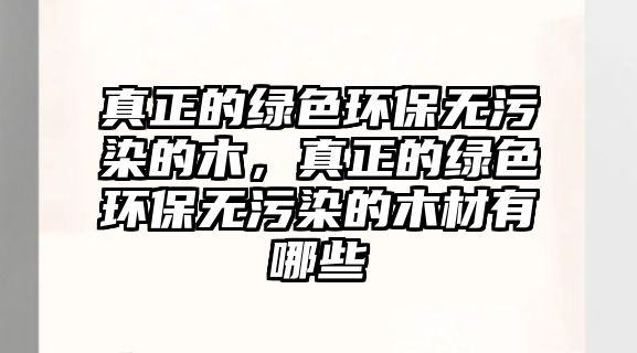 真正的綠色環(huán)保無污染的木，真正的綠色環(huán)保無污染的木材有哪些