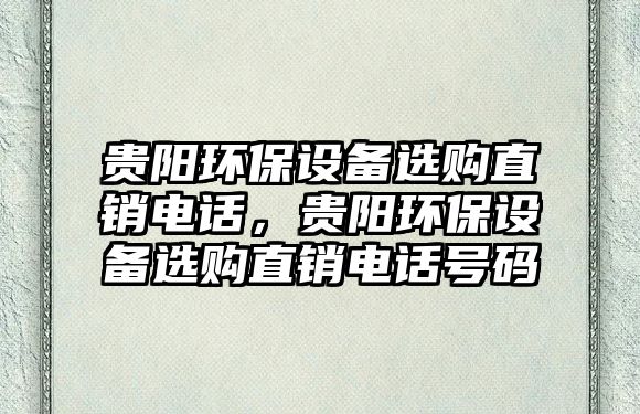 貴陽環(huán)保設備選購直銷電話，貴陽環(huán)保設備選購直銷電話號碼
