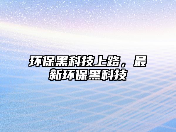 環(huán)保黑科技上路，最新環(huán)保黑科技
