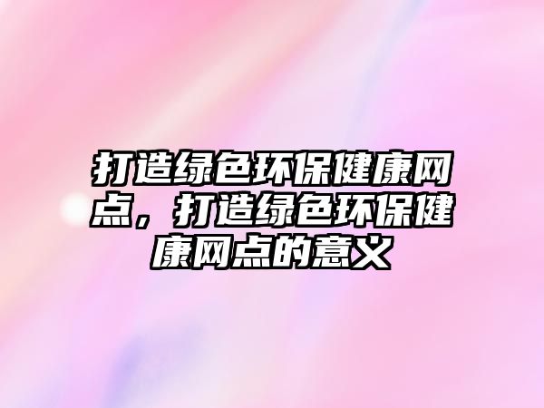 打造綠色環(huán)保健康網點，打造綠色環(huán)保健康網點的意義
