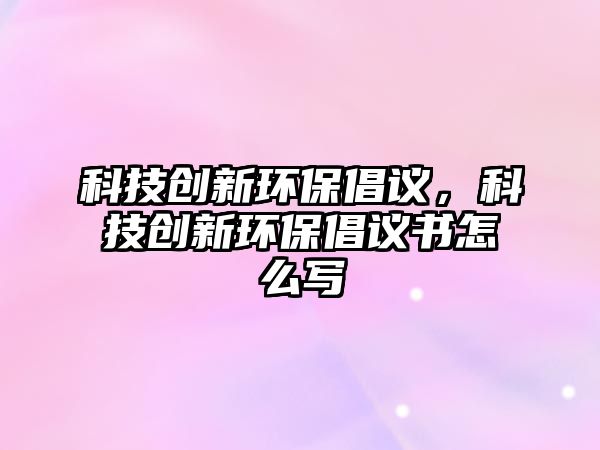 科技創(chuàng)新環(huán)保倡議，科技創(chuàng)新環(huán)保倡議書(shū)怎么寫(xiě)