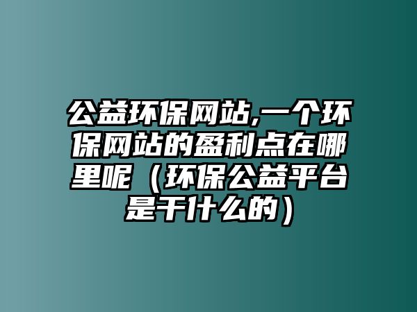 公益環(huán)保網(wǎng)站,一個(gè)環(huán)保網(wǎng)站的盈利點(diǎn)在哪里呢（環(huán)保公益平臺(tái)是干什么的）