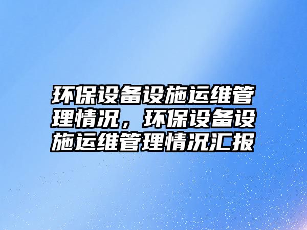 環(huán)保設(shè)備設(shè)施運維管理情況，環(huán)保設(shè)備設(shè)施運維管理情況匯報