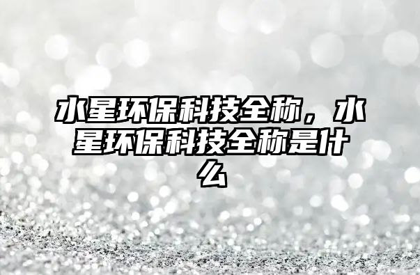 水星環(huán)?？萍既Q，水星環(huán)保科技全稱是什么