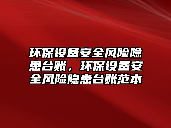 環(huán)保設(shè)備安全風(fēng)險(xiǎn)隱患臺(tái)賬，環(huán)保設(shè)備安全風(fēng)險(xiǎn)隱患臺(tái)賬范本