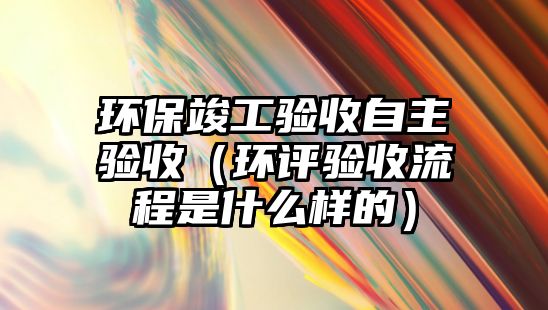 環(huán)保竣工驗(yàn)收自主驗(yàn)收（環(huán)評(píng)驗(yàn)收流程是什么樣的）