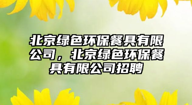 北京綠色環(huán)保餐具有限公司，北京綠色環(huán)保餐具有限公司招聘