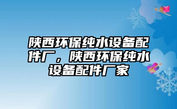 陜西環(huán)保純水設(shè)備配件廠，陜西環(huán)保純水設(shè)備配件廠家