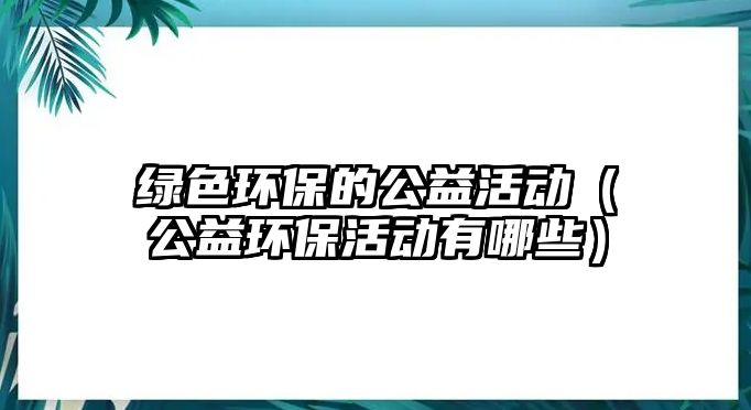 綠色環(huán)保的公益活動(dòng)（公益環(huán)?；顒?dòng)有哪些）