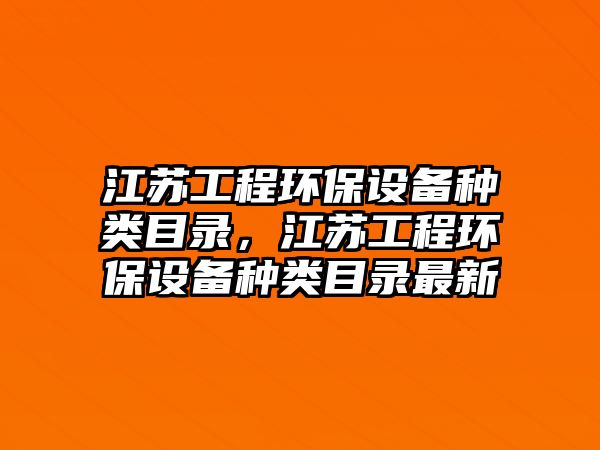 江蘇工程環(huán)保設(shè)備種類目錄，江蘇工程環(huán)保設(shè)備種類目錄最新