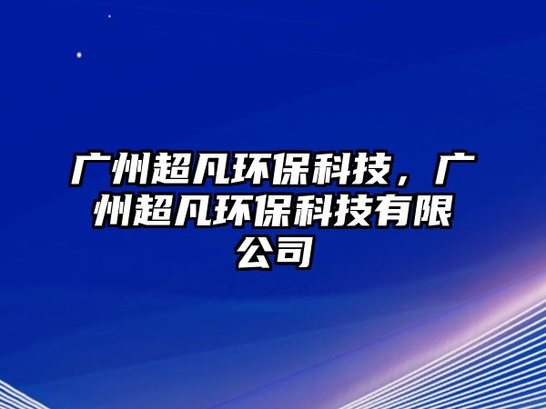 廣州超凡環(huán)?？萍?，廣州超凡環(huán)保科技有限公司