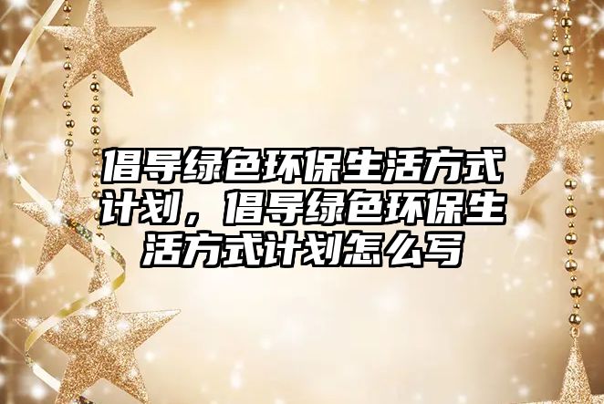 倡導(dǎo)綠色環(huán)保生活方式計(jì)劃，倡導(dǎo)綠色環(huán)保生活方式計(jì)劃怎么寫(xiě)