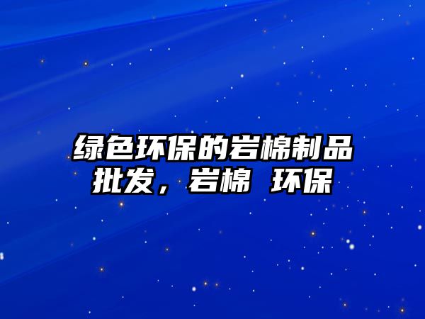 綠色環(huán)保的巖棉制品批發(fā)，巖棉 環(huán)保