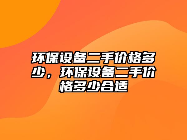環(huán)保設(shè)備二手價(jià)格多少，環(huán)保設(shè)備二手價(jià)格多少合適