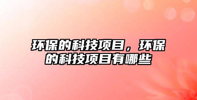 環(huán)保的科技項目，環(huán)保的科技項目有哪些