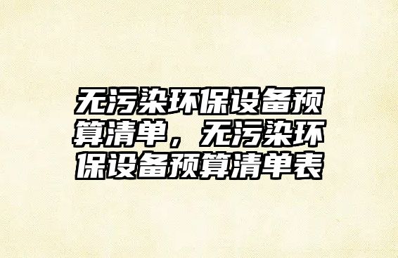 無污染環(huán)保設(shè)備預(yù)算清單，無污染環(huán)保設(shè)備預(yù)算清單表