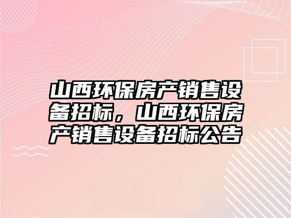 山西環(huán)保房產(chǎn)銷售設(shè)備招標(biāo)，山西環(huán)保房產(chǎn)銷售設(shè)備招標(biāo)公告