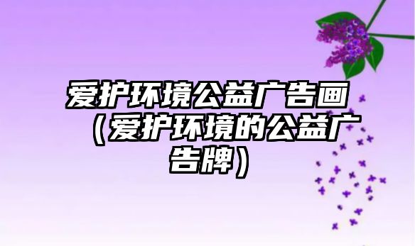 愛(ài)護(hù)環(huán)境公益廣告畫（愛(ài)護(hù)環(huán)境的公益廣告牌）