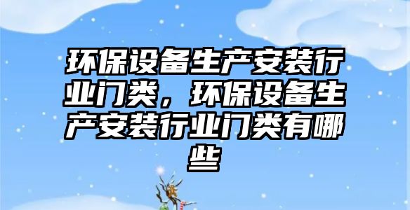 環(huán)保設(shè)備生產(chǎn)安裝行業(yè)門(mén)類(lèi)，環(huán)保設(shè)備生產(chǎn)安裝行業(yè)門(mén)類(lèi)有哪些