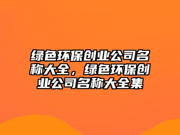 綠色環(huán)保創(chuàng)業(yè)公司名稱大全，綠色環(huán)保創(chuàng)業(yè)公司名稱大全集