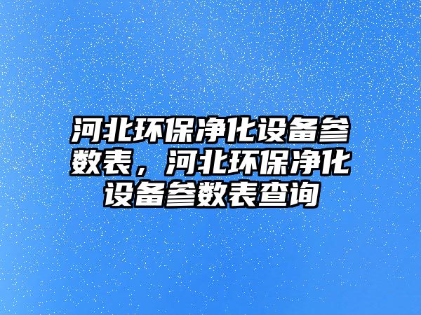 河北環(huán)保凈化設備參數(shù)表，河北環(huán)保凈化設備參數(shù)表查詢