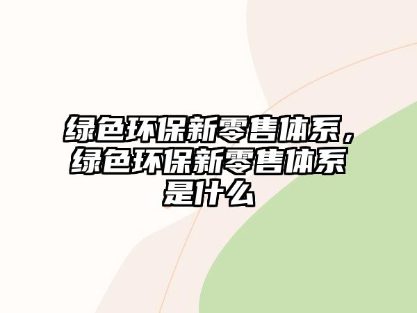 綠色環(huán)保新零售體系，綠色環(huán)保新零售體系是什么