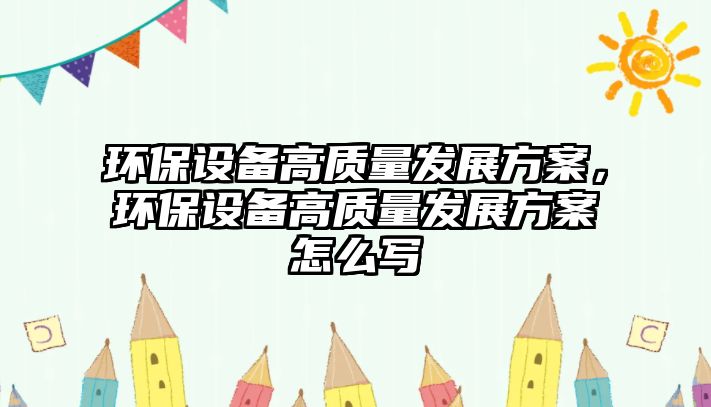 環(huán)保設備高質量發(fā)展方案，環(huán)保設備高質量發(fā)展方案怎么寫