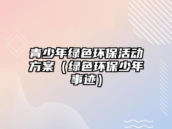 青少年綠色環(huán)?；顒?dòng)方案（綠色環(huán)保少年事跡）