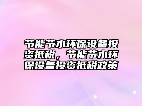 節(jié)能節(jié)水環(huán)保設(shè)備投資抵稅，節(jié)能節(jié)水環(huán)保設(shè)備投資抵稅政策