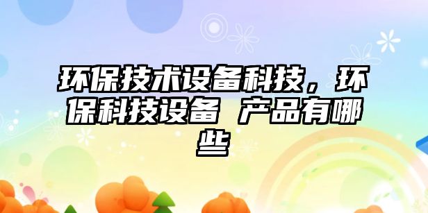 環(huán)保技術設備科技，環(huán)保科技設備 產(chǎn)品有哪些