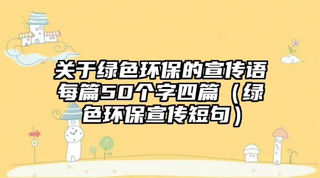 關于綠色環(huán)保的宣傳語每篇50個字四篇（綠色環(huán)保宣傳短句）
