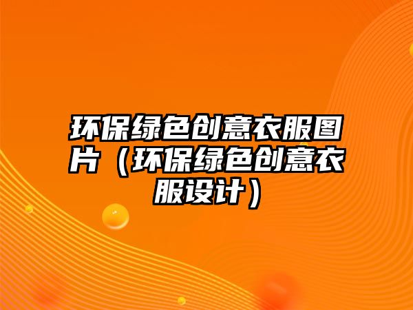 環(huán)保綠色創(chuàng)意衣服圖片（環(huán)保綠色創(chuàng)意衣服設計）