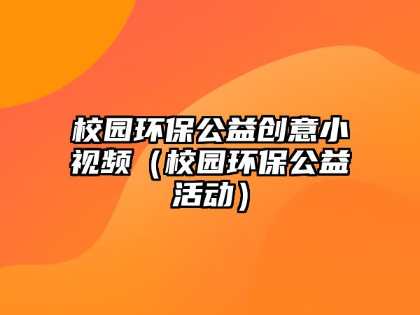 校園環(huán)保公益創(chuàng)意小視頻（校園環(huán)保公益活動(dòng)）