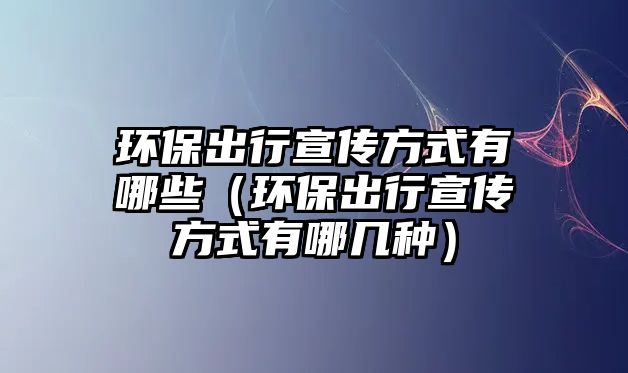 環(huán)保出行宣傳方式有哪些（環(huán)保出行宣傳方式有哪幾種）