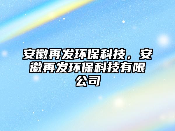 安徽再發(fā)環(huán)?？萍迹不赵侔l(fā)環(huán)?？萍加邢薰? class=