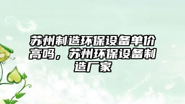 蘇州制造環(huán)保設(shè)備單價(jià)高嗎，蘇州環(huán)保設(shè)備制造廠家