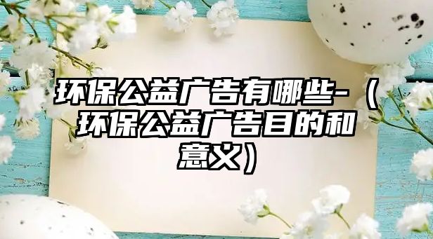 環(huán)保公益廣告有哪些-（環(huán)保公益廣告目的和意義）