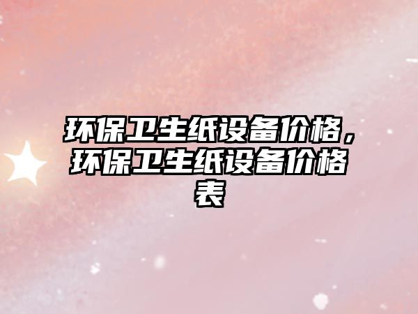 環(huán)保衛(wèi)生紙設備價格，環(huán)保衛(wèi)生紙設備價格表