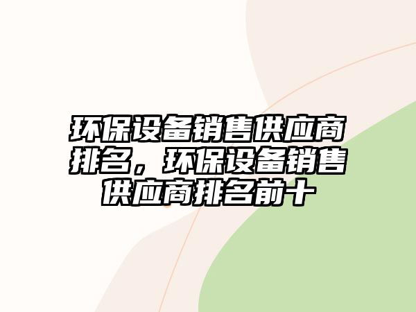 環(huán)保設(shè)備銷售供應(yīng)商排名，環(huán)保設(shè)備銷售供應(yīng)商排名前十