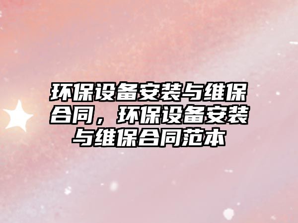 環(huán)保設備安裝與維保合同，環(huán)保設備安裝與維保合同范本