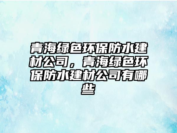 青海綠色環(huán)保防水建材公司，青海綠色環(huán)保防水建材公司有哪些