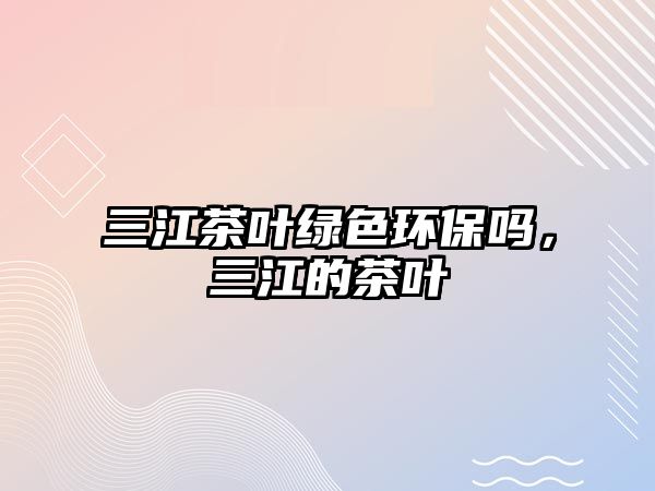 三江茶葉綠色環(huán)保嗎，三江的茶葉