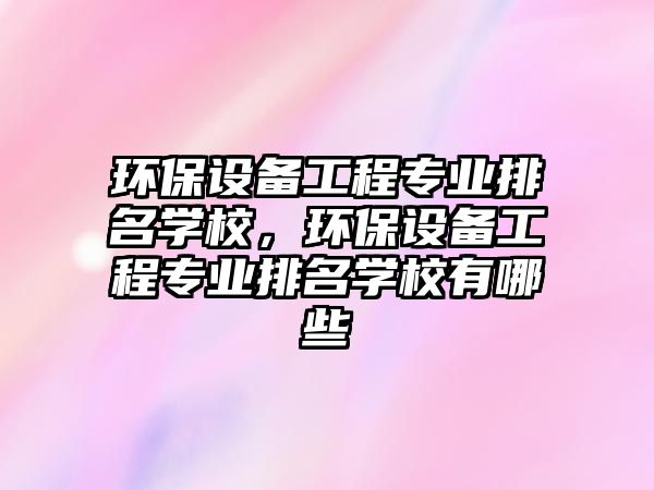 環(huán)保設(shè)備工程專業(yè)排名學(xué)校，環(huán)保設(shè)備工程專業(yè)排名學(xué)校有哪些