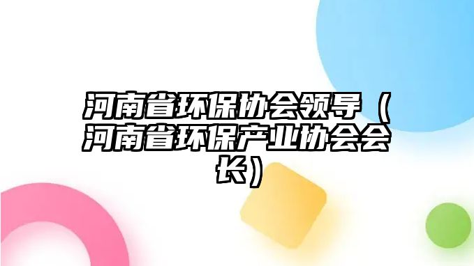 河南省環(huán)保協(xié)會領導（河南省環(huán)保產(chǎn)業(yè)協(xié)會會長）