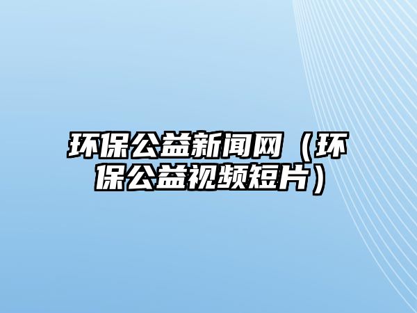 環(huán)保公益新聞網（環(huán)保公益視頻短片）